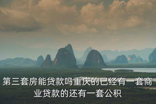 重慶市第三套房還可以貸款嗎，第三套房能貸款嗎重慶的已經有一套商業貸款的還有一套公積