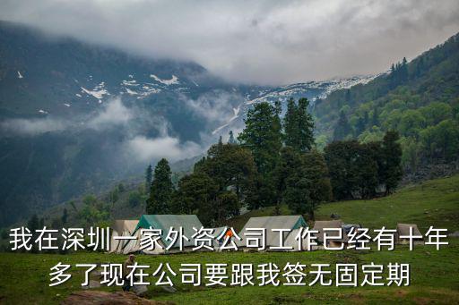 我在深圳一家外資公司工作已經有十年多了現在公司要跟我簽無固定期