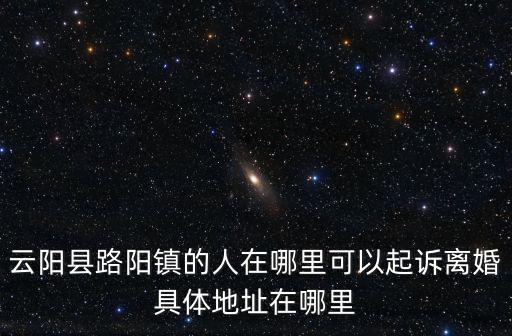 云陽縣路陽鎮(zhèn)的人在哪里可以起訴離婚具體地址在哪里