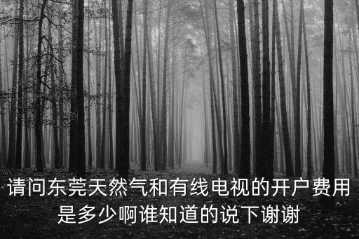請問東莞天然氣和有線電視的開戶費用是多少啊誰知道的說下謝謝