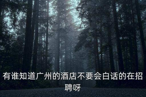 有誰知道廣州的酒店不要會白話的在招聘呀