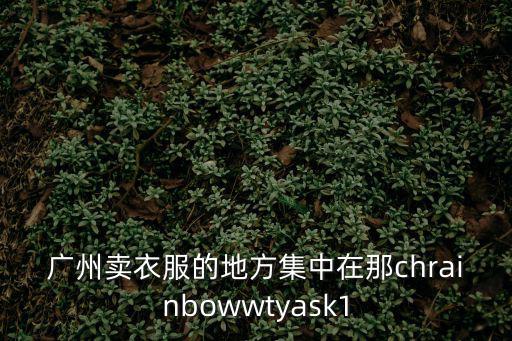 廣州賣衣服的地方集中在那chrainbowwtyask1