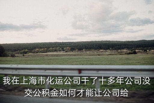 我在上海市化運公司干了十多年公司沒交公積金如何才能讓公司給
