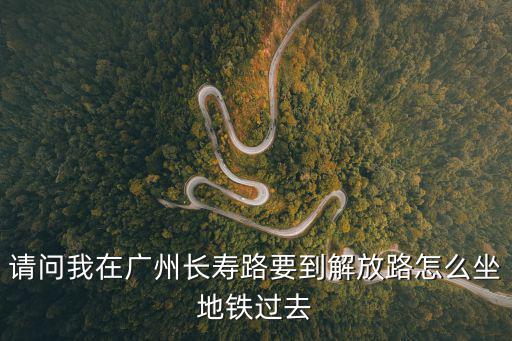 請問我在廣州長壽路要到解放路怎么坐地鐵過去
