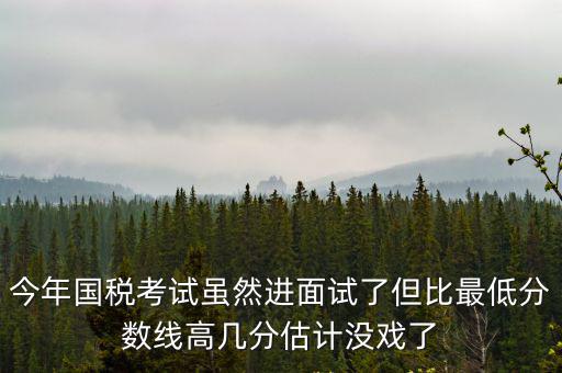 今年國稅考試雖然進面試了但比最低分數線高幾分估計沒戲了