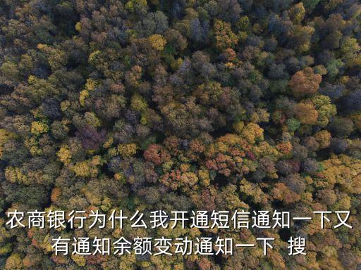 農(nóng)商銀行為什么我開通短信通知一下又有通知余額變動(dòng)通知一下  搜