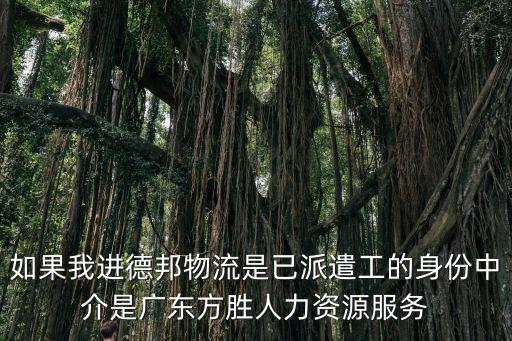 如果我進德邦物流是已派遣工的身份中介是廣東方勝人力資源服務