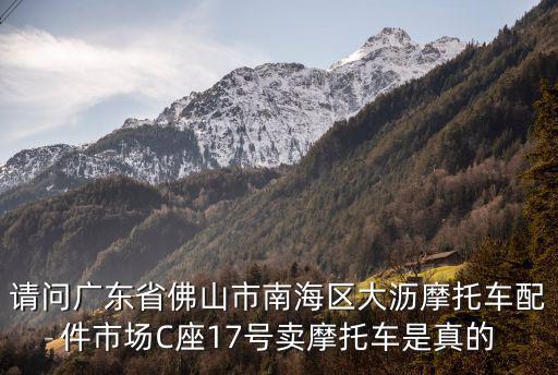 請(qǐng)問廣東省佛山市南海區(qū)大瀝摩托車配件市場(chǎng)C座17號(hào)賣摩托車是真的