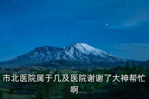 市北醫院屬于幾及醫院謝謝了大神幫忙啊