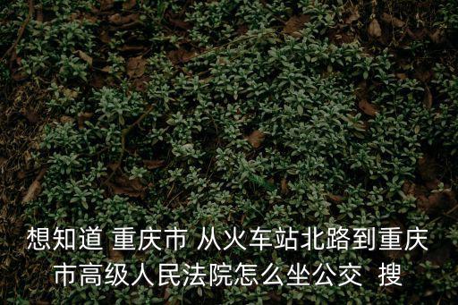 想知道 重慶市 從火車站北路到重慶市高級人民法院怎么坐公交  搜