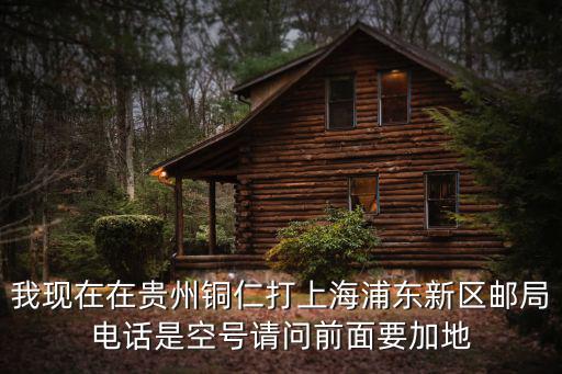 我現在在貴州銅仁打上海浦東新區郵局電話是空號請問前面要加地
