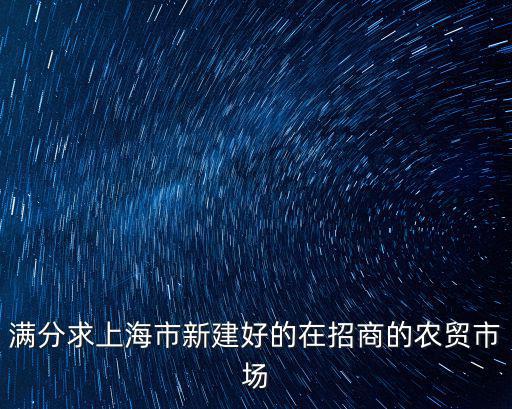 滿分求上海市新建好的在招商的農貿市場