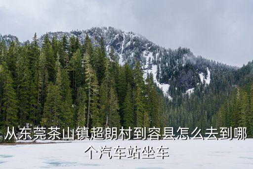 東莞茶山超朗村怎樣的，從東莞茶山鎮(zhèn)超朗村到容縣怎么去到哪個(gè)汽車(chē)站坐車(chē)