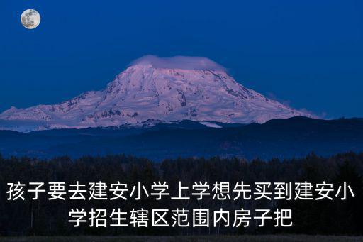 孩子要去建安小學上學想先買到建安小學招生轄區范圍內房子把