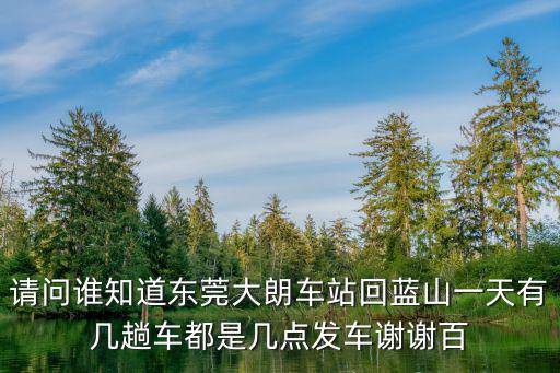 請問誰知道東莞大朗車站回藍(lán)山一天有幾趟車都是幾點(diǎn)發(fā)車謝謝百