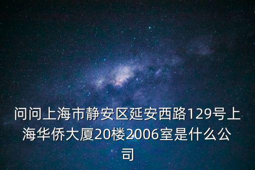 問(wèn)問(wèn)上海市靜安區(qū)延安西路129號(hào)上海華僑大廈20樓2006室是什么公司
