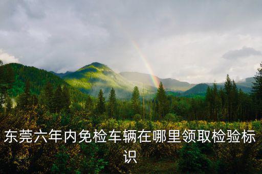 東莞六年內免檢車輛在哪里領取檢驗標識