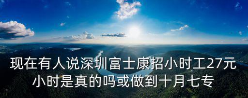 現在有人說深圳富士康招小時工27元小時是真的嗎或做到十月七專