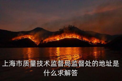 上海市質量技術監(jiān)督局監(jiān)督處的地址是什么求解答