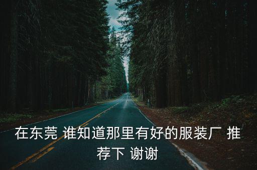 東莞長瑩時裝有限公司，在東莞 誰知道那里有好的服裝廠 推薦下 謝謝