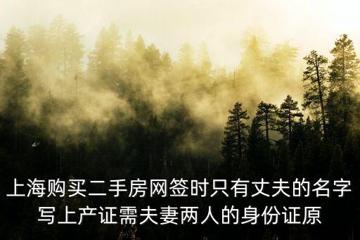 上海購買二手房網簽時只有丈夫的名字寫上產證需夫妻兩人的身份證原