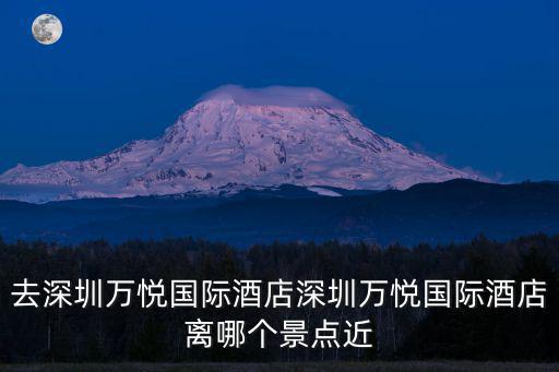 去深圳萬悅國際酒店深圳萬悅國際酒店離哪個景點近