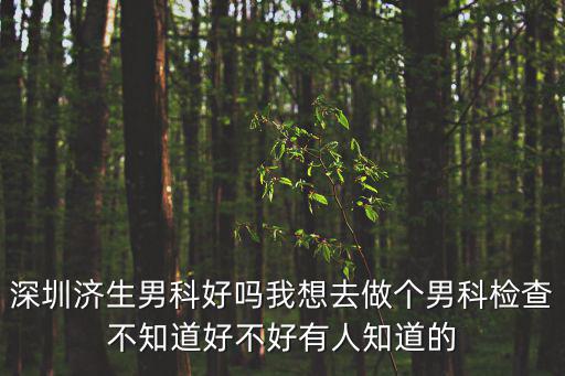 深圳濟生男科好嗎我想去做個男科檢查不知道好不好有人知道的