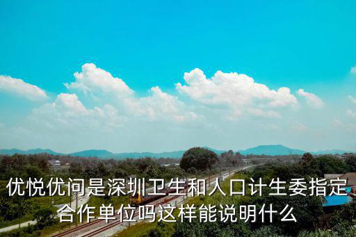 優悅優問是深圳衛生和人口計生委指定合作單位嗎這樣能說明什么