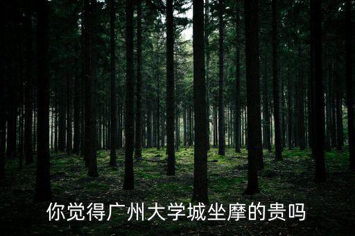 你覺得廣州大學(xué)城坐摩的貴嗎