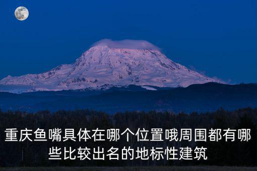 重慶魚嘴具體在哪個位置哦周圍都有哪些比較出名的地標性建筑