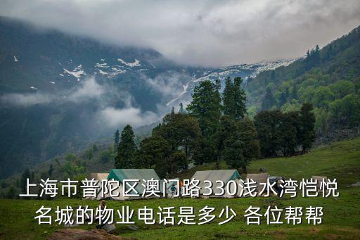 上海市普陀區(qū)澳門路330淺水灣愷悅名城的物業(yè)電話是多少 各位幫幫