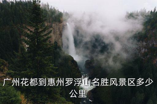 廣州花都到惠州羅浮山名勝風(fēng)景區(qū)多少公里