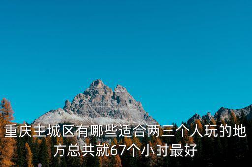 重慶主城區(qū)有哪些適合兩三個人玩的地方總共就67個小時最好