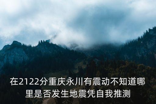 在2122分重慶永川有震動(dòng)不知道哪里是否發(fā)生地震憑自我推測(cè)