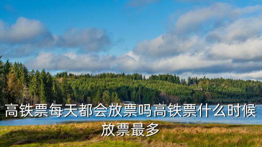 高鐵票每天都會放票嗎高鐵票什么時候放票最多