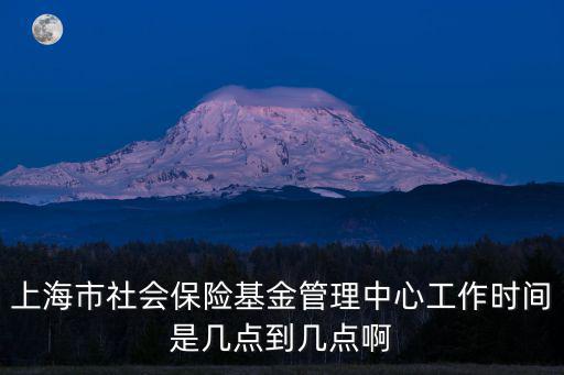 上海市社會保險基金管理中心工作時間是幾點到幾點啊