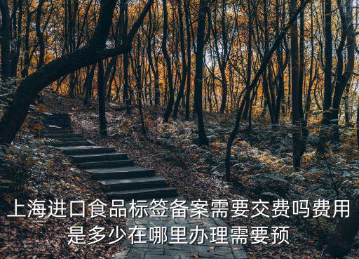 上海進口食品標簽備案需要交費嗎費用是多少在哪里辦理需要預