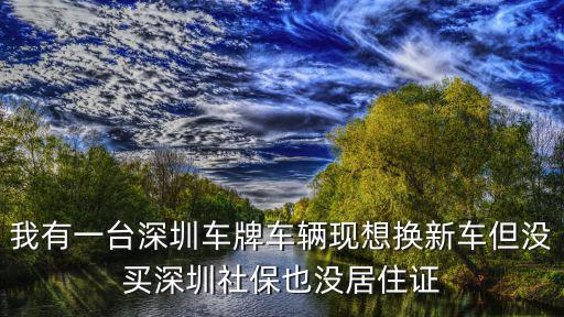 我有一臺深圳車牌車輛現想換新車但沒買深圳社保也沒居住證