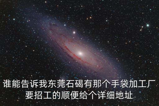 誰能告訴我東莞石碣有那個手袋加工廠要招工的順便給個詳細地址