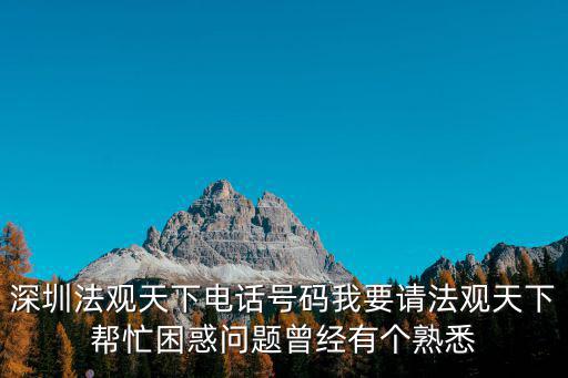 深圳法觀天下電話號碼我要請法觀天下幫忙困惑問題曾經有個熟悉