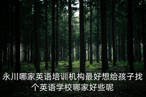 永川哪家英語培訓(xùn)機構(gòu)最好想給孩子找個英語學(xué)校哪家好些呢