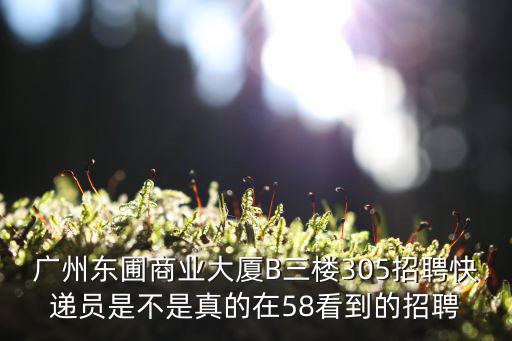 廣州東圃商業大廈B三樓305招聘快遞員是不是真的在58看到的招聘