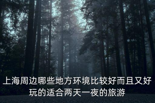 上海周邊哪些地方環(huán)境比較好而且又好玩的適合兩天一夜的旅游