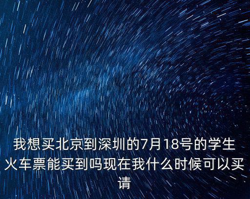 我想買北京到深圳的7月18號的學生火車票能買到嗎現(xiàn)在我什么時候可以買請