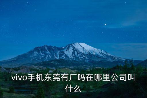 vivo手機東莞有廠嗎在哪里公司叫什么