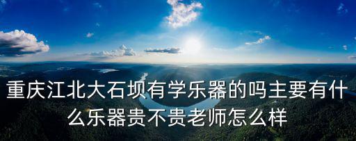 重慶江北大石壩有學樂器的嗎主要有什么樂器貴不貴老師怎么樣