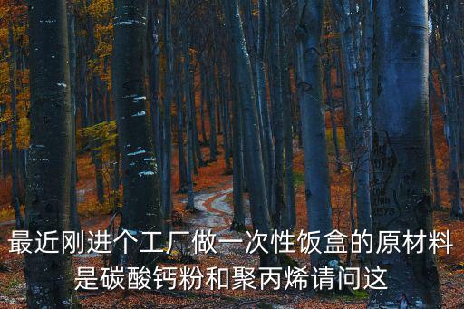 最近剛進個工廠做一次性飯盒的原材料是碳酸鈣粉和聚丙烯請問這