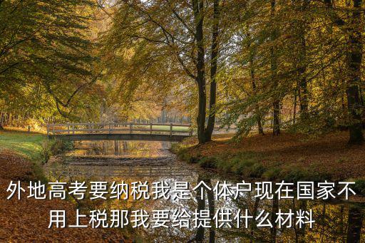 外地高考要納稅我是個體戶現在國家不用上稅那我要給提供什么材料