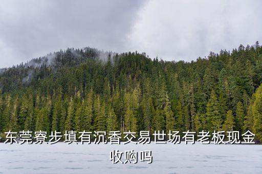東莞寮步填有沉香交易世場有老板現(xiàn)金收購嗎