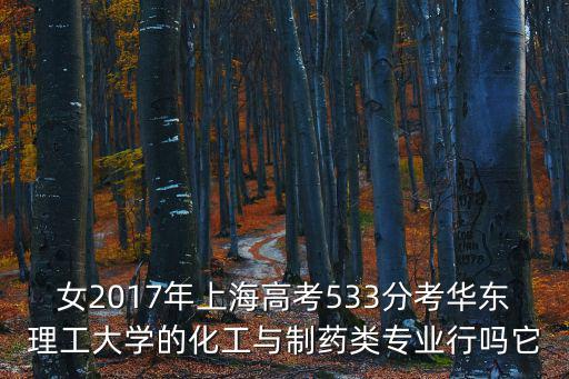 上海市2017年高考綜評專業(yè)，女2017年上海高考533分考華東理工大學(xué)的化工與制藥類專業(yè)行嗎它